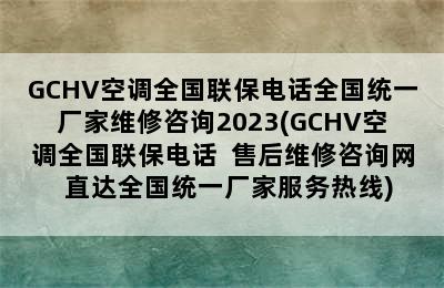 GCHV空调全国联保电话全国统一厂家维修咨询2023(GCHV空调全国联保电话  售后维修咨询网  直达全国统一厂家服务热线)